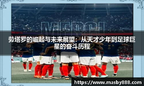 劳塔罗的崛起与未来展望：从天才少年到足球巨星的奋斗历程