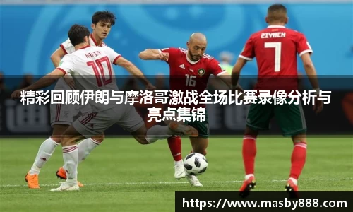 精彩回顾伊朗与摩洛哥激战全场比赛录像分析与亮点集锦