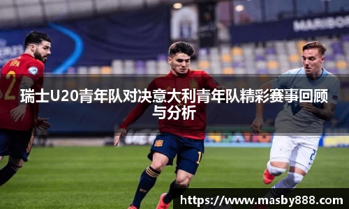 瑞士U20青年队对决意大利青年队精彩赛事回顾与分析