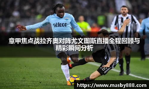 意甲焦点战拉齐奥对阵尤文图斯直播全程回顾与精彩瞬间分析